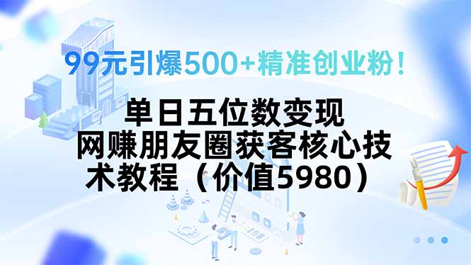 99元引爆500+精准创业粉！单日五位数变现，网赚朋友圈获客核心技术教程…-壹浩聊项目
