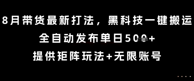 8月带货最新打法，黑科技一键搬运，全自动发布单日5张+，提供矩阵玩法+无限账号【揭秘】-壹浩聊项目