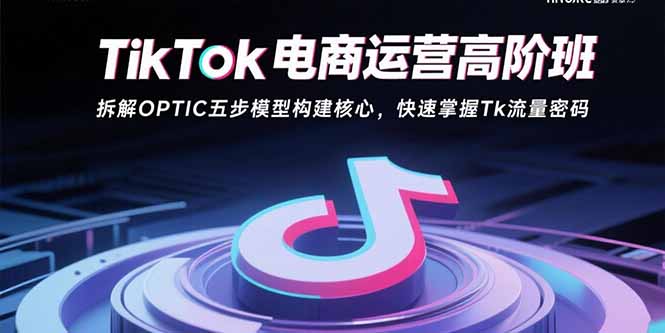 TikTok电商运营高阶班：拆解OPTIC五步模型构建核心，快速掌握Tk流量密码-壹浩聊项目