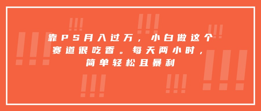 靠PS月入过万，小白做这个赛道很吃香。每天两小时，简单轻松且暴利-壹浩聊项目