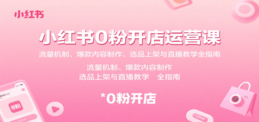 小红书0粉开店运营课：流量机制、爆款内容制作、选品上架与直播教学全指南-壹浩聊项目