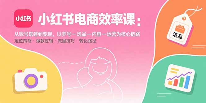 小红书电商效率课：从账号搭建到变现，以养号-选品-内容-运营为核心链路-壹浩聊项目