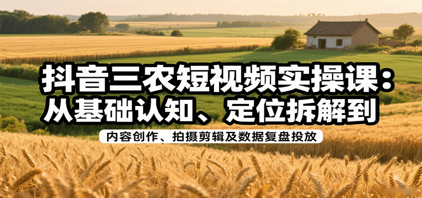 抖音三农短视频实操课：从基础认知、定位拆解到内容创作、拍摄剪辑及数据复盘投放-壹浩聊项目