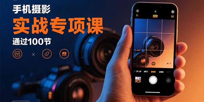 手机摄影实战专项课：通过100节实操课程实现从入门到精通的技能进阶-壹浩聊项目
