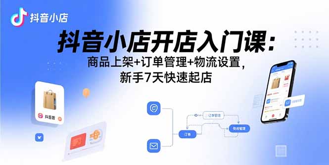 抖音小店开店入门课：商品上架+订单管理+物流设置，新手7天快速起店-壹浩聊项目