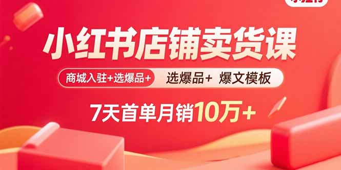 小红书店铺卖货课：商城入驻+选爆品+爆文模板，7天首单月销10万+-壹浩聊项目
