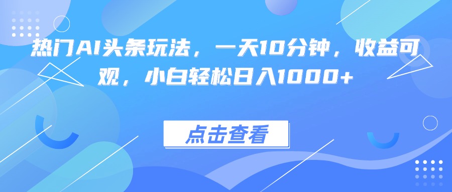 热门AI头条玩法，一天10分钟，收益可观，小白轻松日入1000+-壹浩聊项目