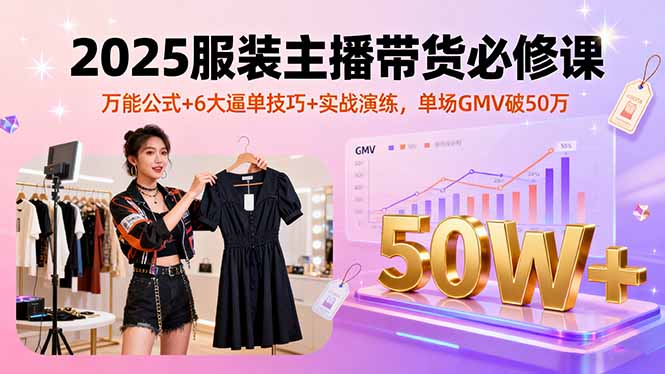 2025服装主播带货必修课，万能公式+6大逼单技巧+实战演练，单场GMV破50万-壹浩聊项目