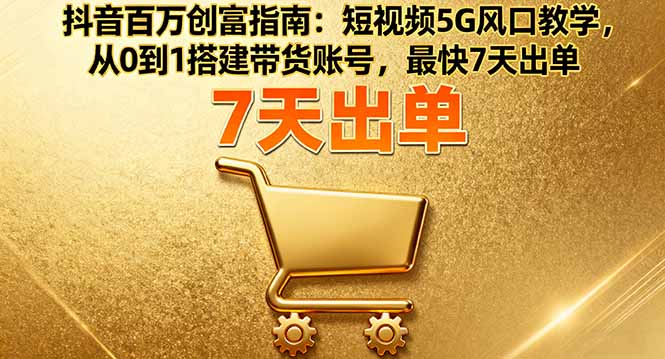 抖音百万创富指南：短视频5G风口教学，从0到1搭建带货账号，最快7天出单-壹浩聊项目
