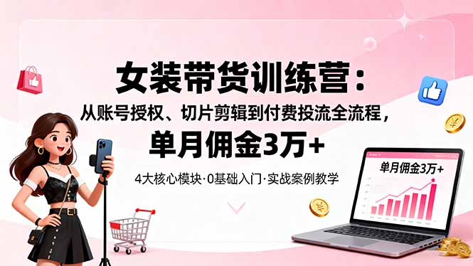 女装带货特训营：从账号授权、切片剪辑到付费投流全流程，单月佣金3万+-壹浩聊项目
