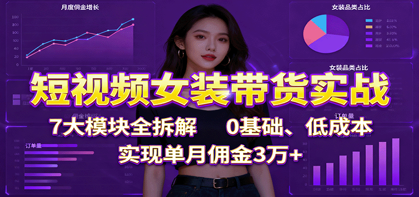 短视频女装带货实战：7大模块全拆解，0基础、低成本，实现单月佣金3万+-壹浩聊项目