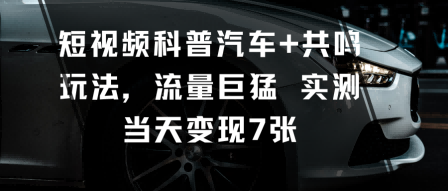短视频科普汽车+共鸣玩法，流量巨猛实测当天变现7张-壹浩聊项目