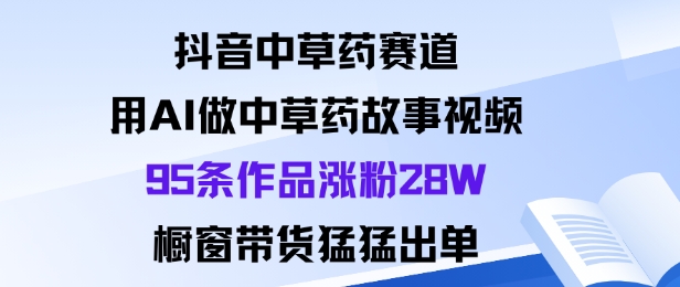 抖音中草药赛道，用Al做中草药故事视频95条作品涨粉28W，橱窗带货猛出单-壹浩聊项目