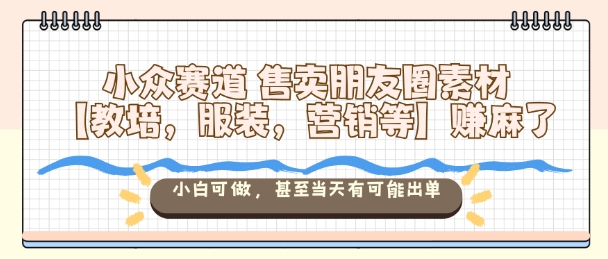 小众赛道售卖朋友圈素材【教培，服装，营销等】賺麻了，小白可做，甚至当天有可能出单-壹浩聊项目
