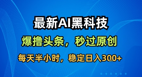 最新AI黑科技撸头条收益软件，无需指令，原创度直接拉满，每日稳定收益3张【揭秘】-壹浩聊项目