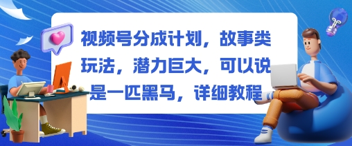 视频号分成计划，故事类玩法，潜力巨大，可以说是一匹黑马，详细教程-壹浩聊项目