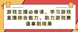 游戏主播必修课,学习游戏直播综合能力,助力游戏赛道拿到结果-壹浩聊项目