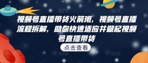视频号直播带货火箭班,视频号直播流程拆解,助你快速适应并做起视频号直播带货-壹浩聊项目