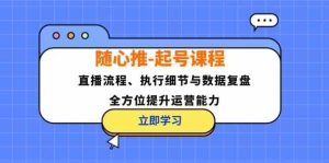 随心推起号课程:直播流程、执行细节与数据复盘,全方位提升运营能力-壹浩聊项目