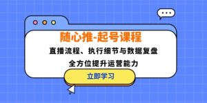 (12801期)随心推-起号课程:直播流程、执行细节与数据复盘,全方位提升运营能力-壹浩聊项目