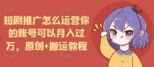短剧推广怎么运营你的账号可以月入过万,原创+搬运教程-壹浩聊项目