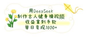 用DeepSeek制作古人健身操视频，收益拿到手软，单日变现数张-壹浩聊项目