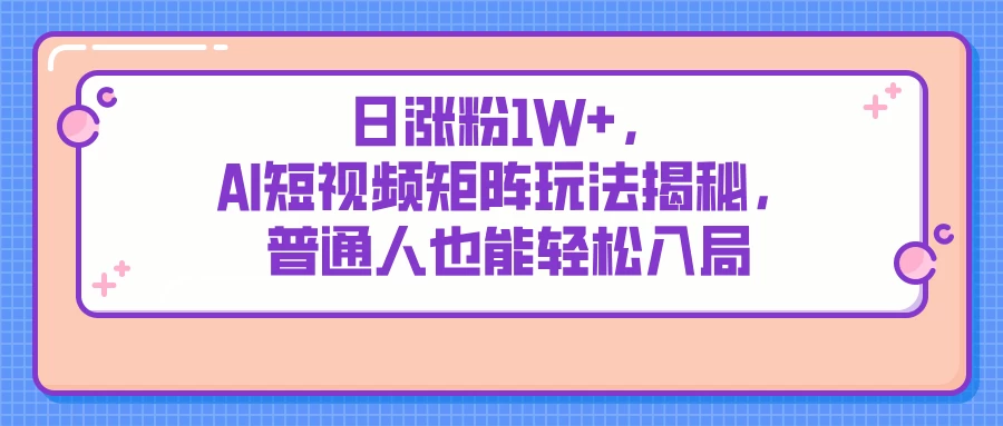 日涨粉1W+，AI短视频矩阵玩法揭秘，普通人也能轻松入局-壹浩聊项目