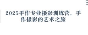 2025手作专业摄影训练营,手作摄影的艺术之旅-壹浩聊项目