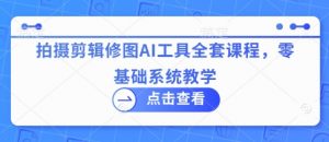 拍摄剪辑修图AI工具全套课程,零基础系统教学-壹浩聊项目