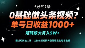 0基础做头条视频?5分钟1条,单号日收益1000+,矩阵放大月入5W+-壹浩聊项目
