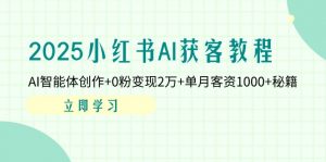 2025小红书AI获客教程：AI智能体创作+0粉变现2万+单月客资1000+秘籍-壹浩聊项目
