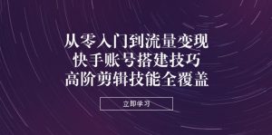 从零入门到流量变现,快手账号搭建技巧,高阶剪辑技能全覆盖-壹浩聊项目