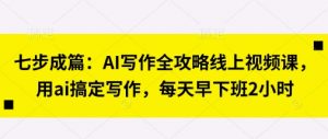 七步成篇：AI写作全攻略线上视频课，用ai搞定写作，每天早下班2小时-壹浩聊项目