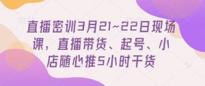 直播密训3月21~22日现场课，​直播带货、起号、小店随心推5小时干货-壹浩聊项目