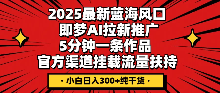 2025最新蓝海风口，即梦AI拉新推广，5分钟一条作品，官方渠道挂载；流量扶持，小白日入300+纯干货-壹浩聊项目