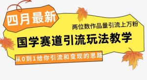 4月最新，国学赛道引流玩法教学，两位数作品量引流上万粉，从0到1给你引流和变现的思路-壹浩聊项目