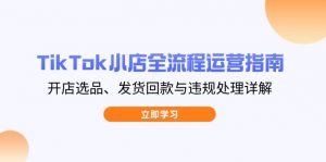 TikTok小店全流程运营指南,开店选品、发货回款与违规处理详解-壹浩聊项目