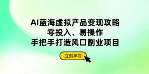 AI蓝海虚拟产品变现攻略,零投入、易操作,手把手打造风口副业项目-壹浩聊项目