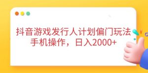 抖音游戏发行人计划偏门玩法，手机操作，日入2000+-壹浩聊项目