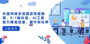 抖音同城生活酒店民宿指南,0-1做抖音,AI工具助力精准流量,提升转化率-壹浩聊项目