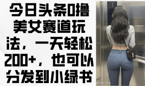 今日头条0撸美女赛道玩法,一天轻松200+,也可以分发到小绿书-壹浩聊项目