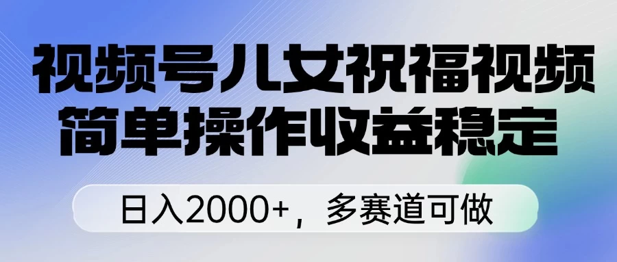 视频号儿女祝福视频，简单操作收益稳定，日入2000+，多赛道可做-壹浩聊项目