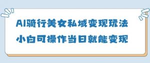 AI骑行美女私域变现玩法小白可操作当日变现5张-壹浩聊项目