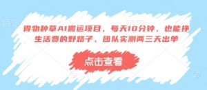 得物种草AI搬运项目,每天10分钟,也能挣生活费的野路子,团队实测两三天出单-壹浩聊项目