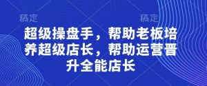 超级操盘手，​帮助老板培养超级店长，帮助运营晋升全能店长-壹浩聊项目