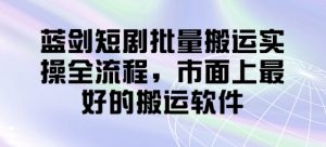 蓝剑短剧批量搬运实操全流程，市面上最好的搬运软件-壹浩聊项目