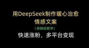 用DeepSeek制作暖心治愈情感文案,快速涨粉,多平台变现-壹浩聊项目
