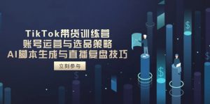 TikTok带货训练营,账号运营与选品策略,AI脚本生成与直播复盘技巧-壹浩聊项目
