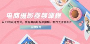 电商摄影视频课程,从PS到设计方法,掌握电商短视频拍摄,制作大流量图片-壹浩聊项目