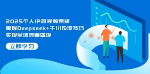 2025个人IP短视频带货，掌握Deepseek+千川投流技巧，实现全域流量变现-壹浩聊项目